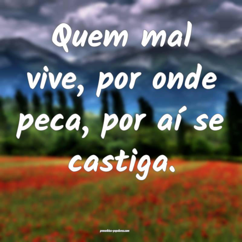Quem mal vive, por onde peca, por aí se castiga.
...