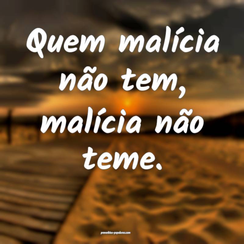 Quem malícia não tem, malícia não teme.
...