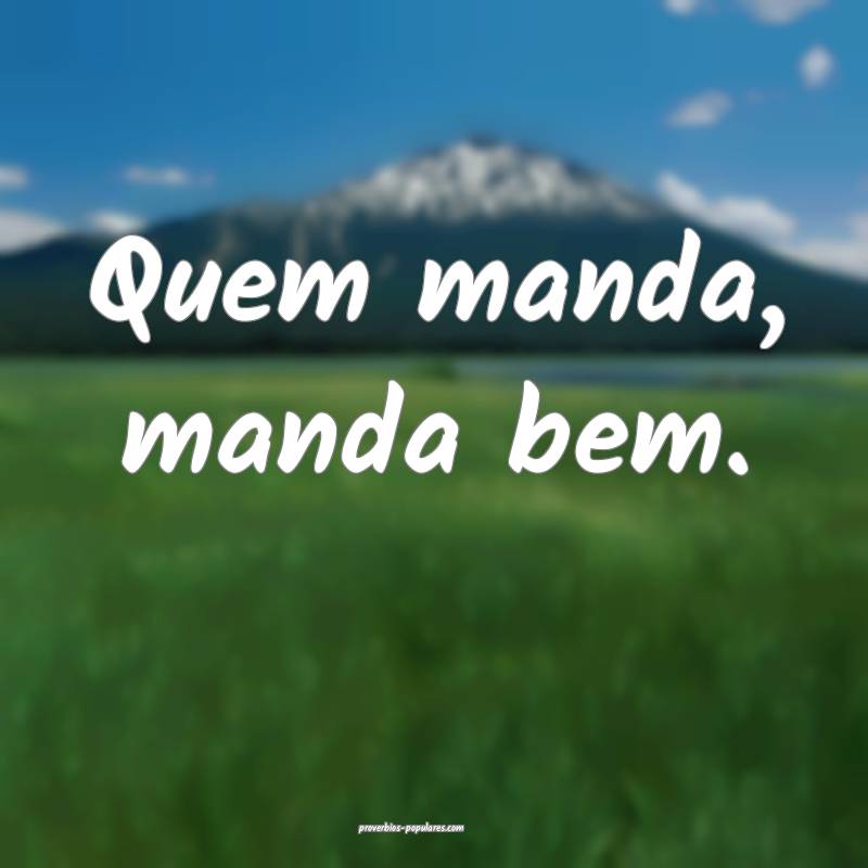 Quem manda, manda bem.
...