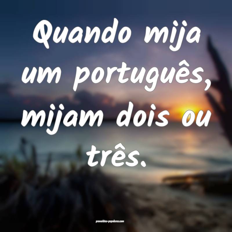 Quando mija um português, mijam dois ou três.
...