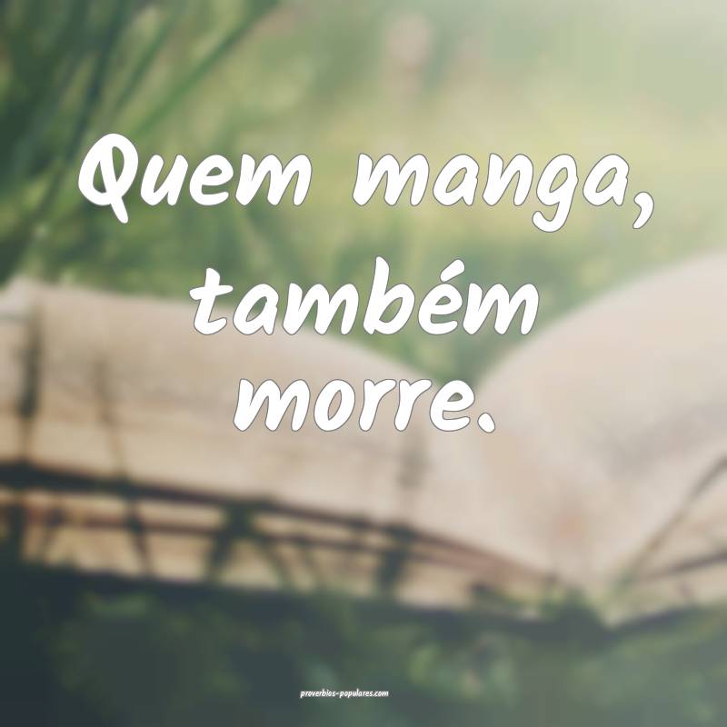 Quem manga, também morre.
 ...