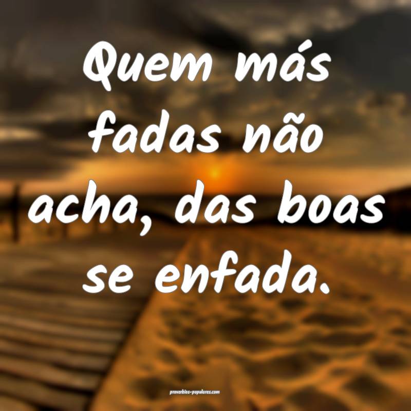 Quem más fadas não acha, das boas se enfada.
...