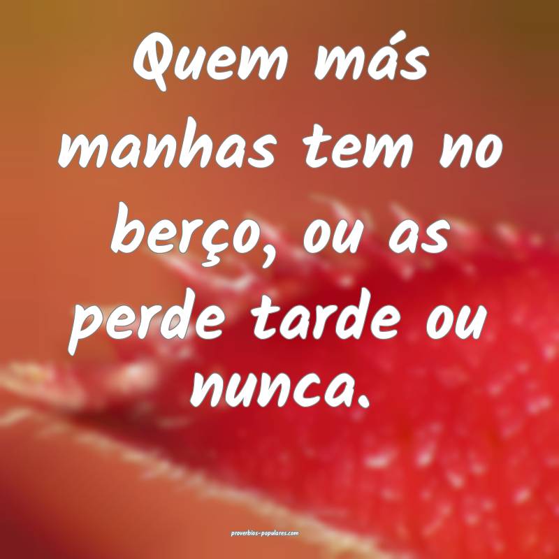Quem más manhas tem no berço, ou as perde tarde ou nunca.
...