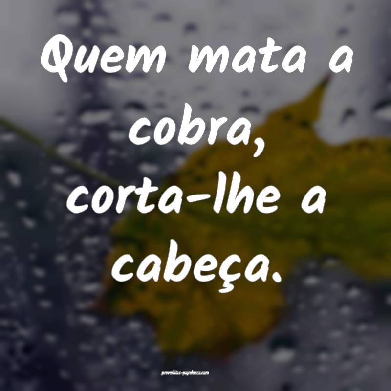 Quem mata a cobra, corta-lhe a cabeça.
...