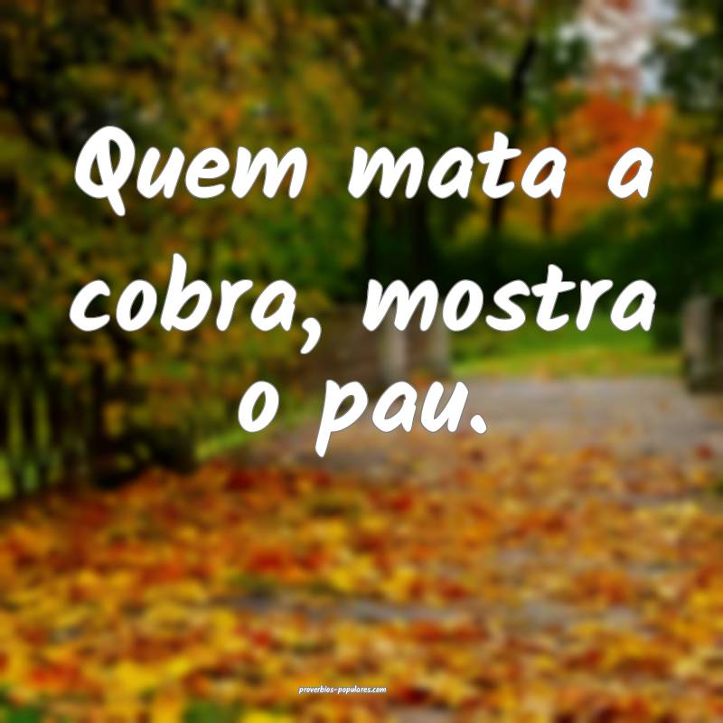 Quem mata a cobra, mostra o pau.
...