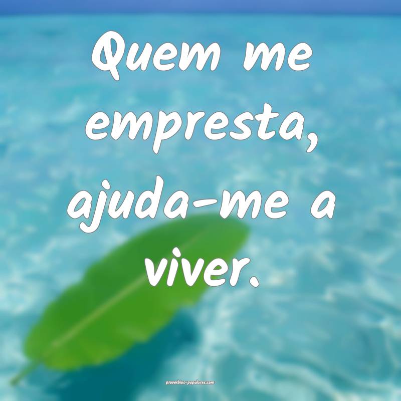 Quem me empresta, ajuda-me a viver.
...
