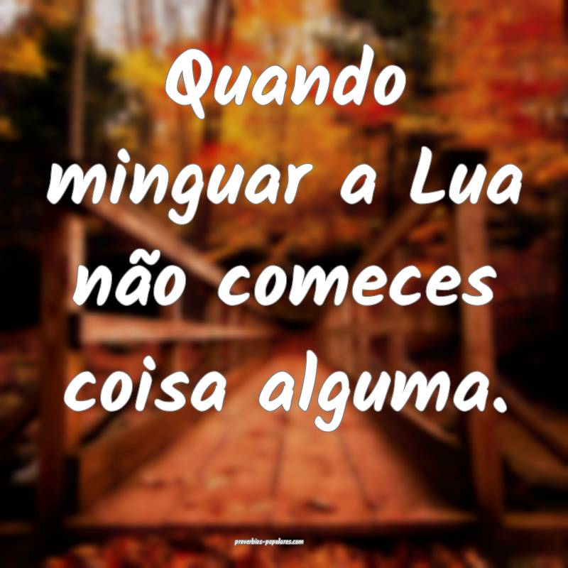 Quando minguar a Lua não comeces coisa alguma.
...