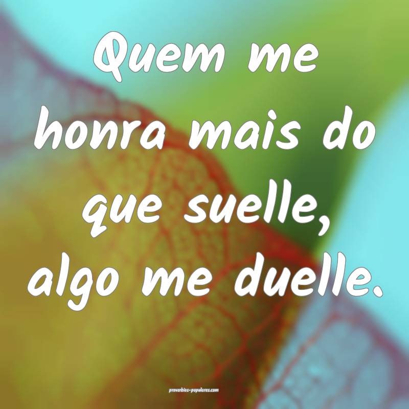 Quem me honra mais do que suelle, algo me duelle.
...