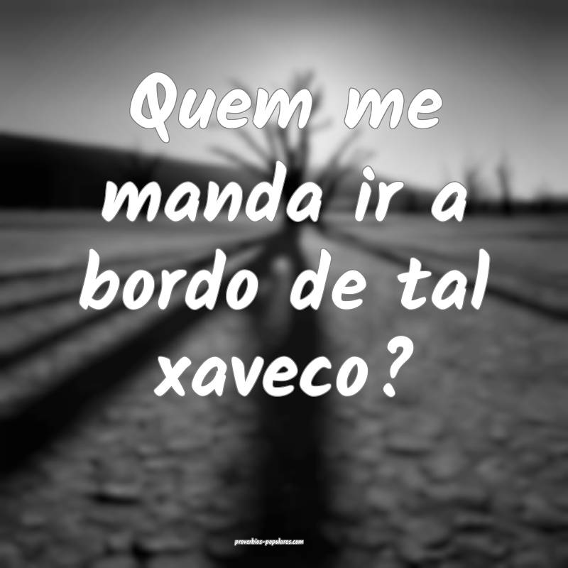 Quem me manda ir a bordo de tal xaveco?
...