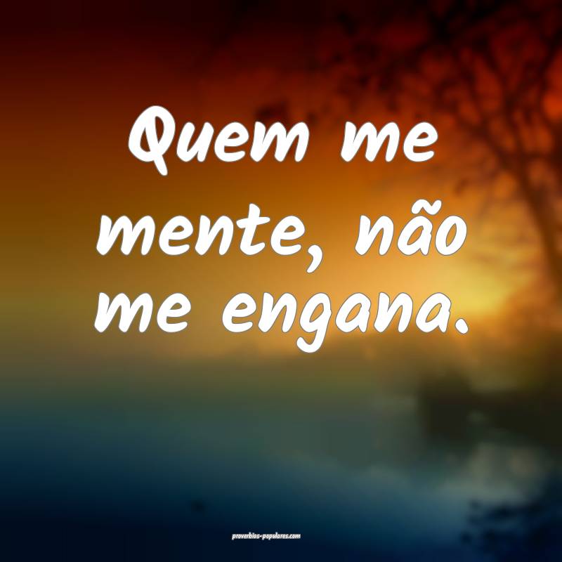 Quem me mente, não me engana.
...