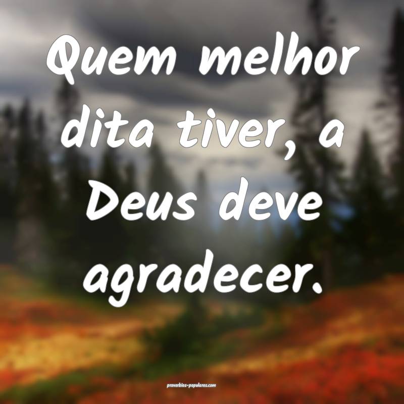 Quem melhor dita tiver, a Deus deve agradecer.
...