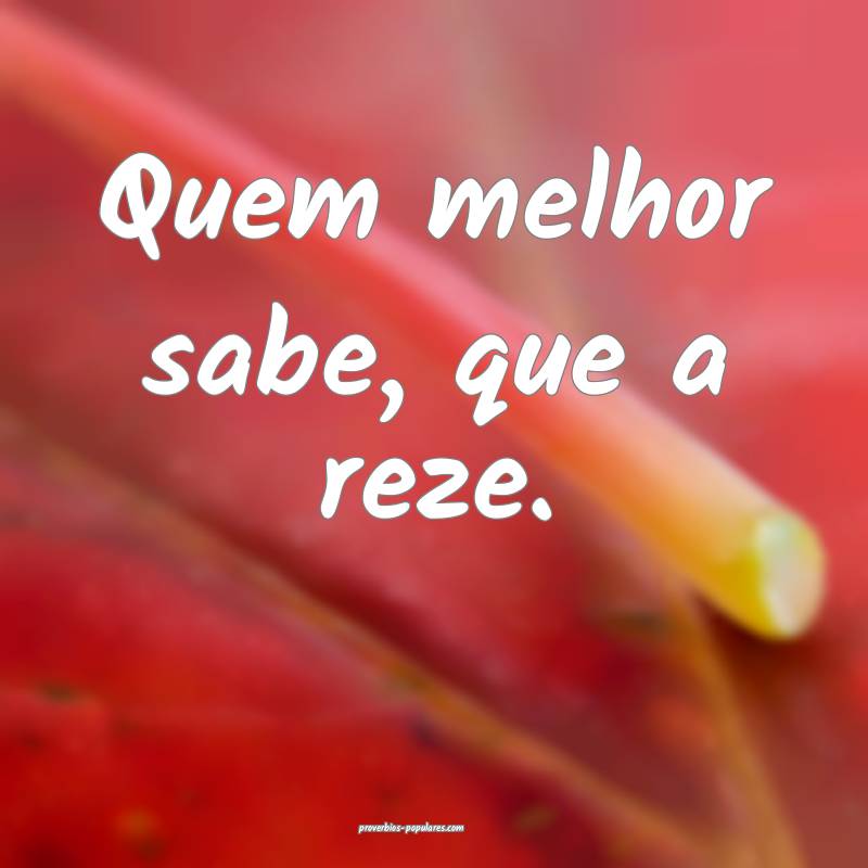 Quem melhor sabe, que a reze.
...