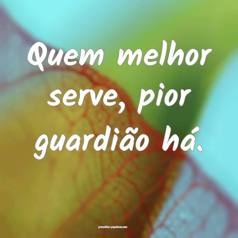 Quem melhor serve, pior guardião há.
...