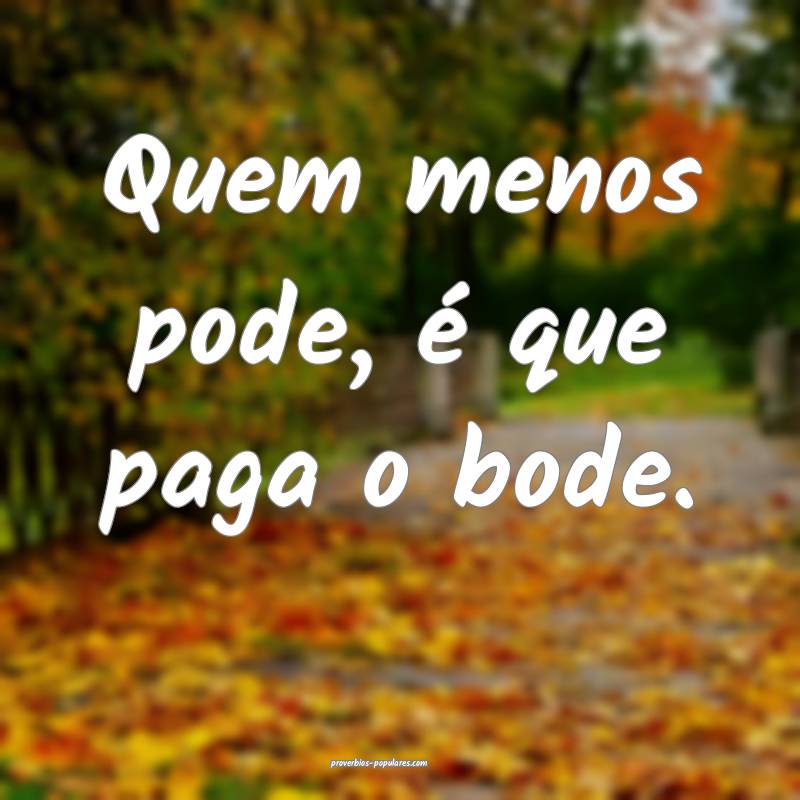 Quem menos pode, é que paga o bode.
...