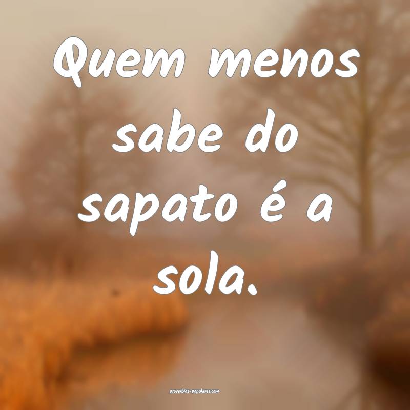 Quem menos sabe do sapato é a sola.
...