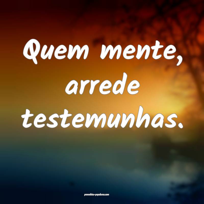 Quem mente, arrede testemunhas.
...