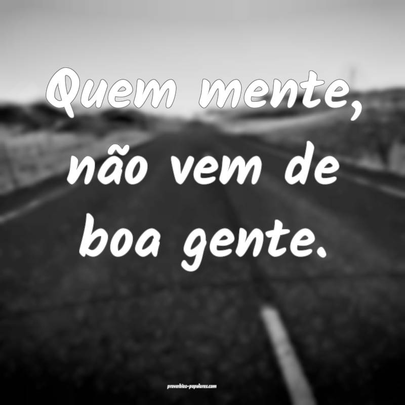 Quem mente, não vem de boa gente.
 ...