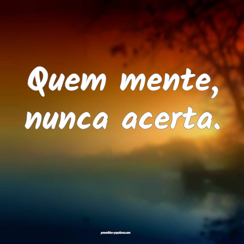 Quem mente, nunca acerta.
...