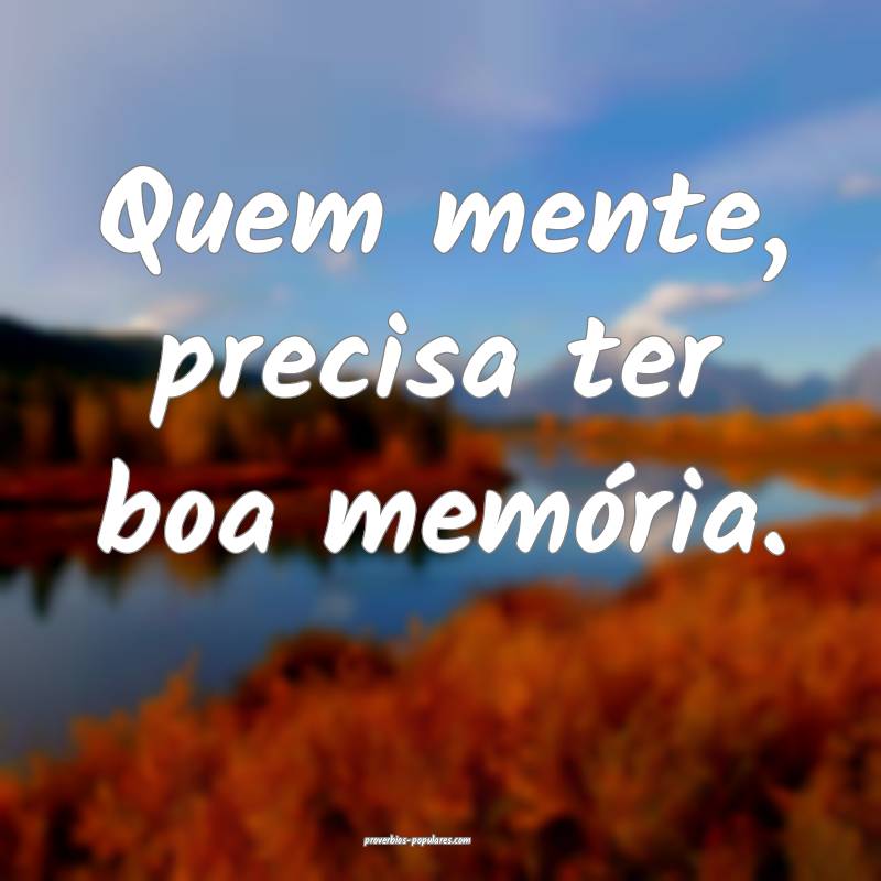 Quem mente, precisa ter boa memória.
 ...