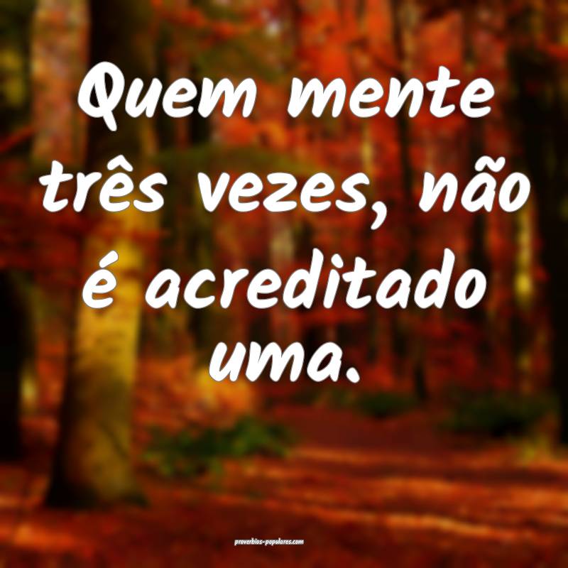Quem mente três vezes, não é acreditado uma.
 ...