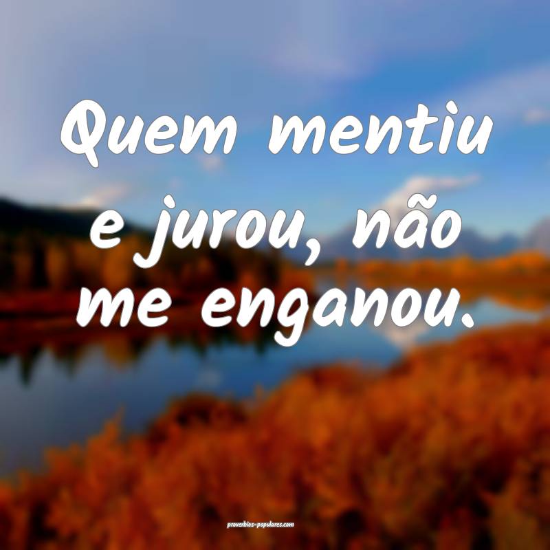 Quem mentiu e jurou, não me enganou.
...