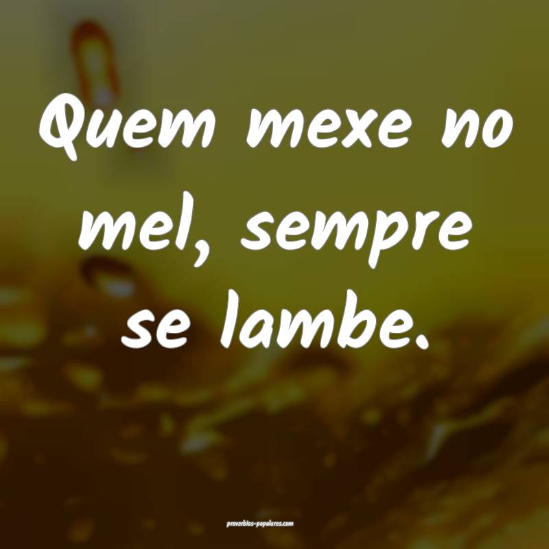 Quem mexe no mel, sempre se lambe.
...