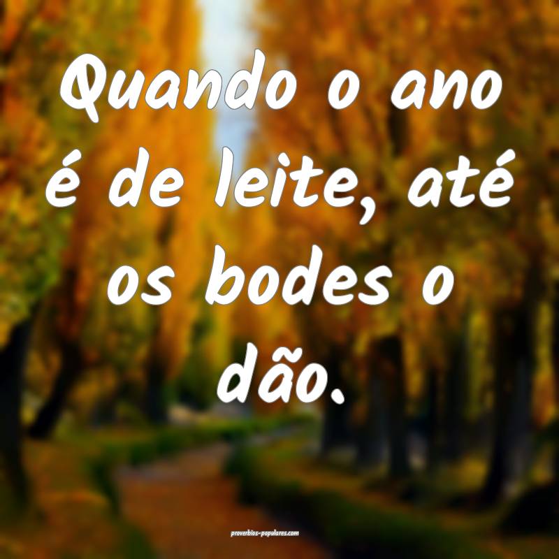 Quando o ano é de leite, até os bodes o dão.
...