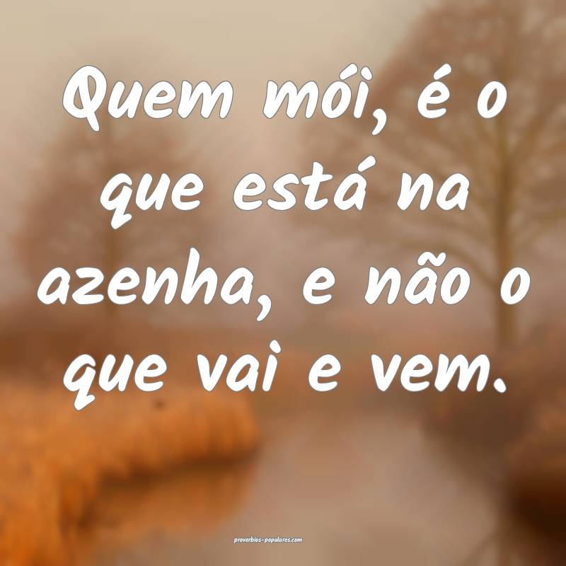 Quem mói, é o que está na azenha, e não o que vai e vem.
...