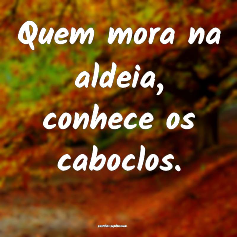 Quem mora na aldeia, conhece os caboclos.
...