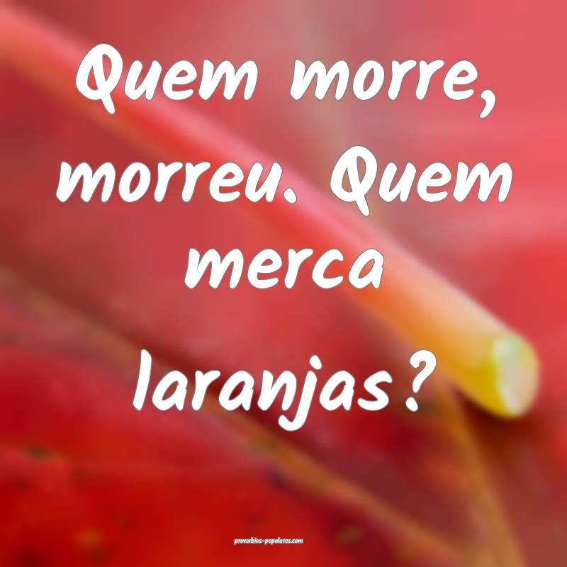 Quem morre, morreu. Quem merca laranjas?
...