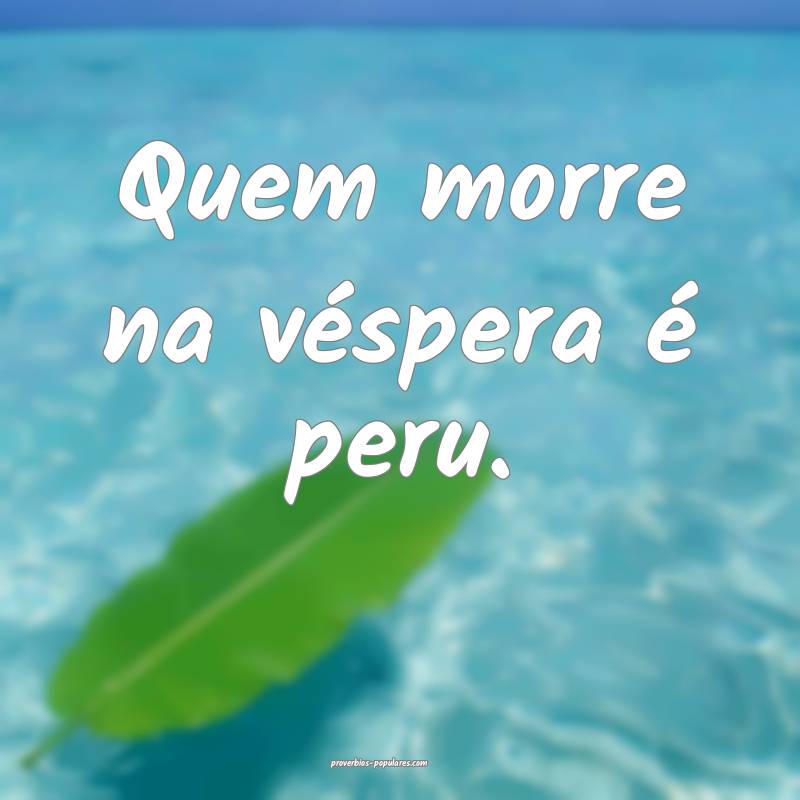 Quem morre na véspera é peru.
...