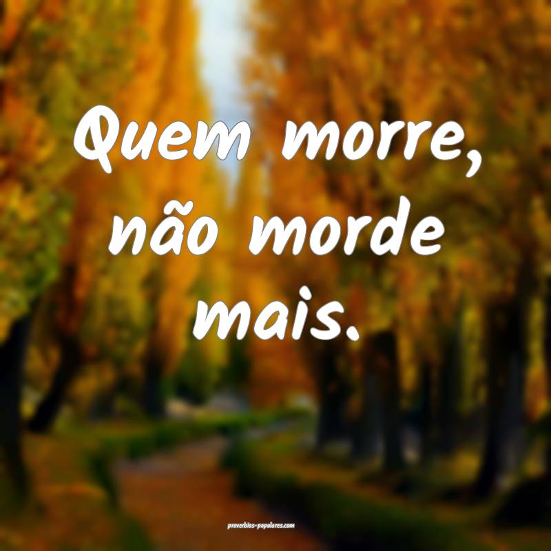 Quem morre, não morde mais.
...