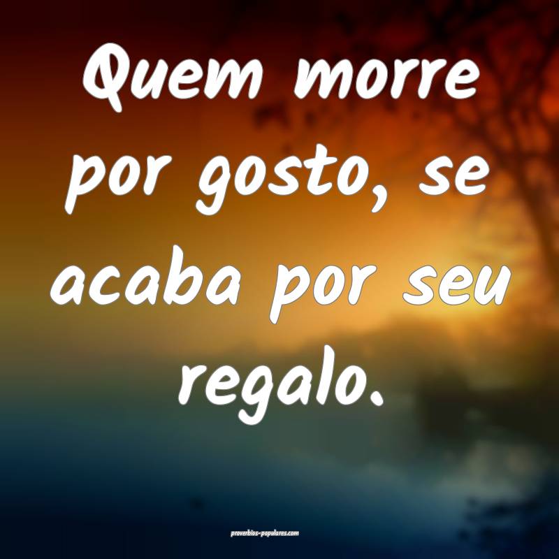 Quem morre por gosto, se acaba por seu regalo.
...