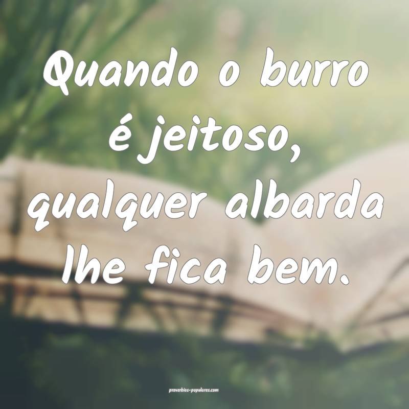 Quando o burro é jeitoso, qualquer albarda lhe fica bem.
...