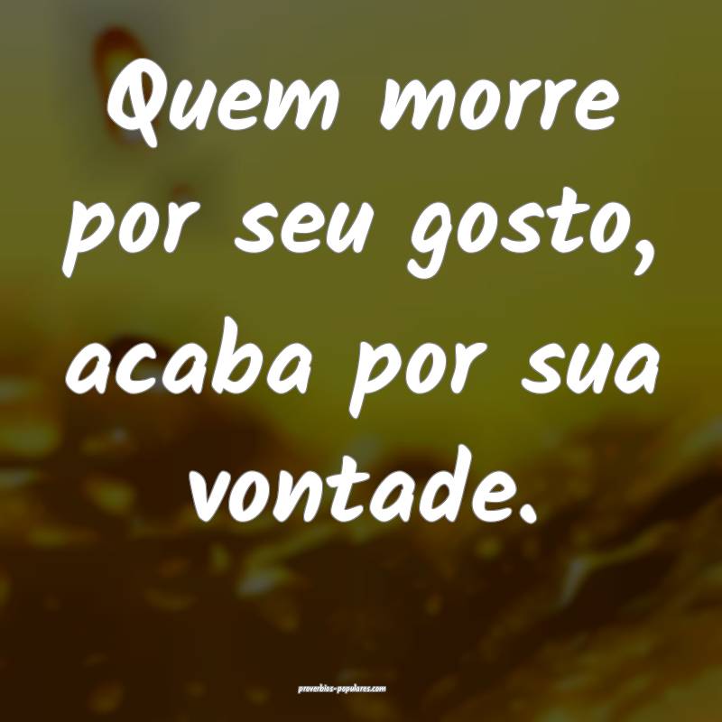 Quem morre por seu gosto, acaba por sua vontade.
...