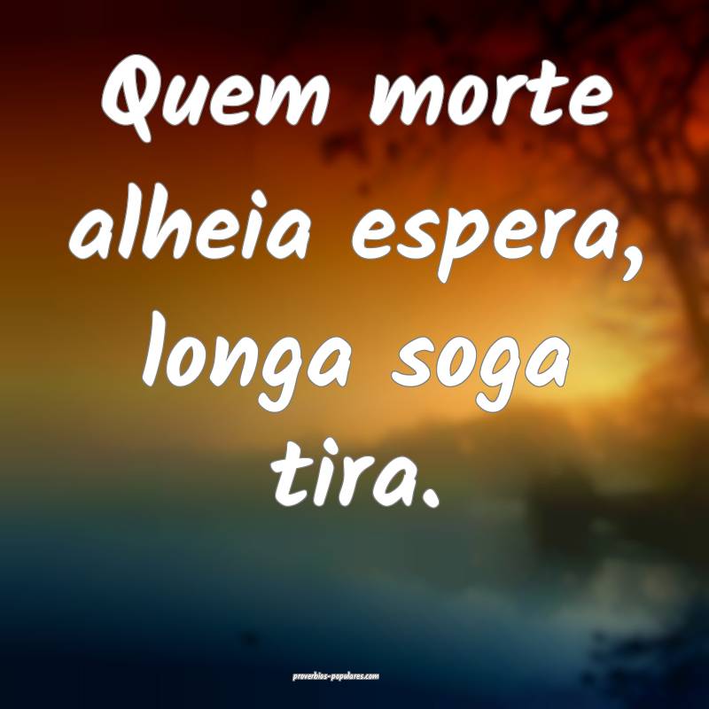 Quem morte alheia espera, longa soga tira.
...