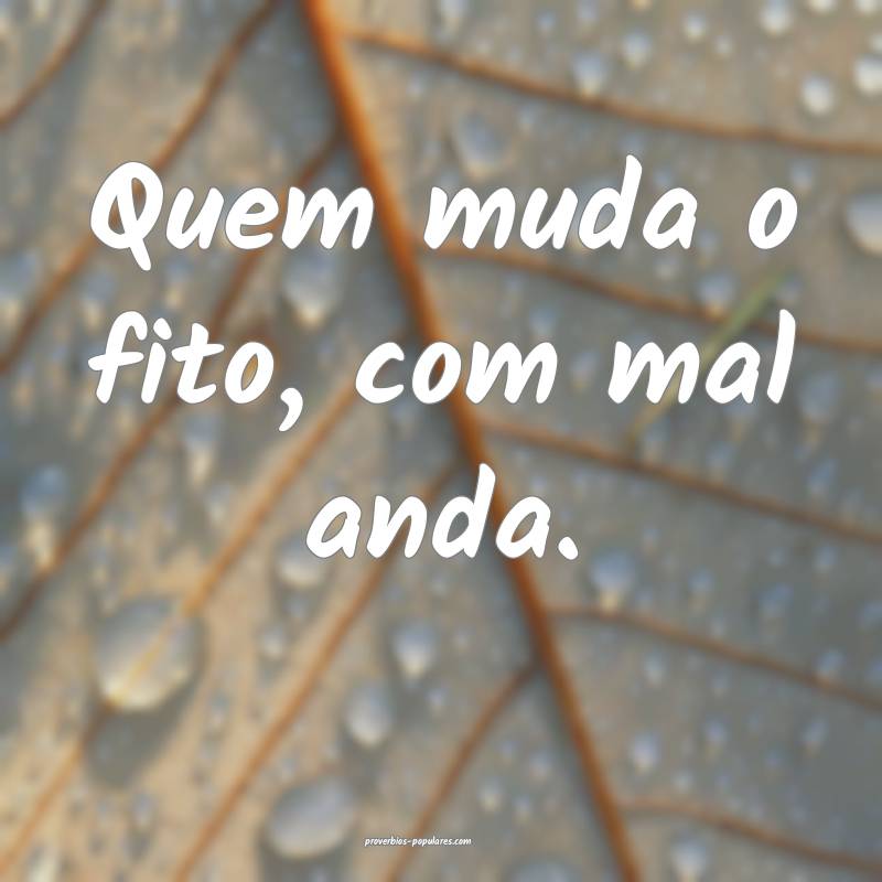 Quem muda o fito, com mal anda.
...
