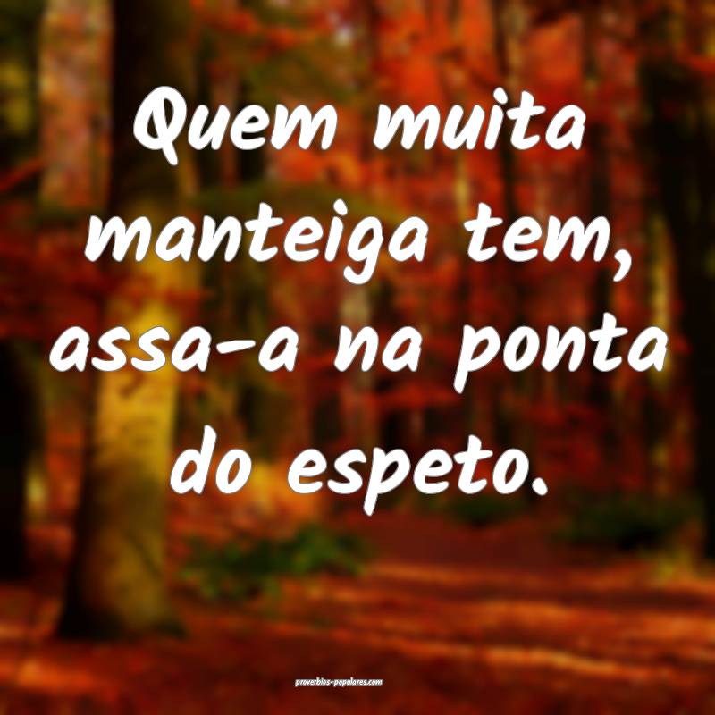 Quem muita manteiga tem, assa-a na ponta do espeto.
...