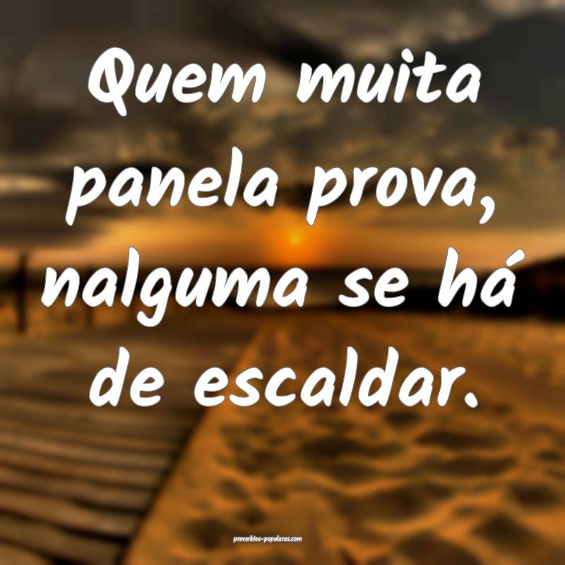 Quem muita panela prova, nalguma se há de escaldar.
...