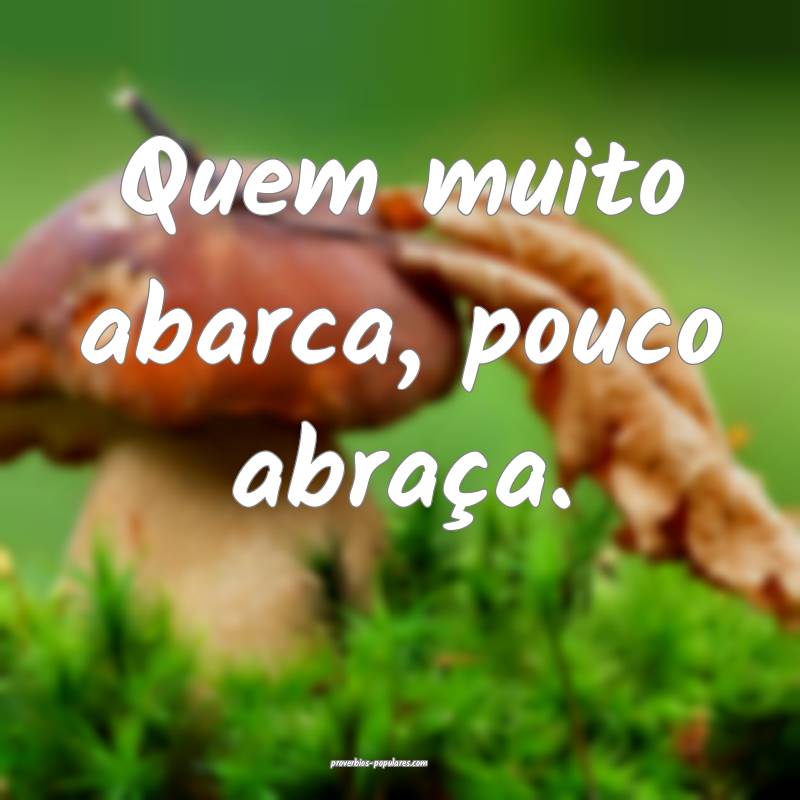 Quem muito abarca, pouco abraça.
 ...