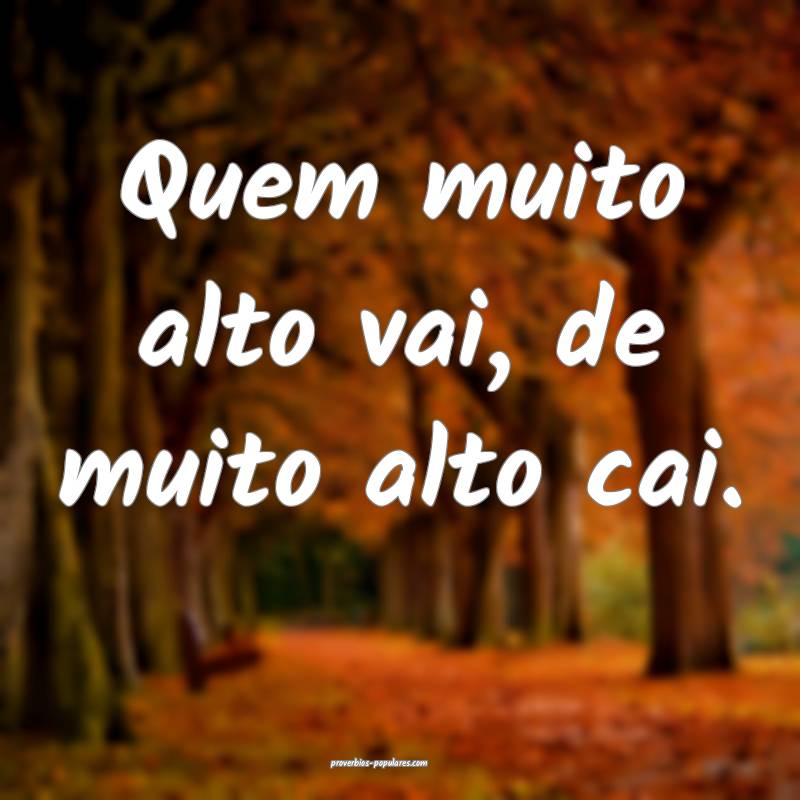 Quem muito alto vai, de muito alto cai.
...