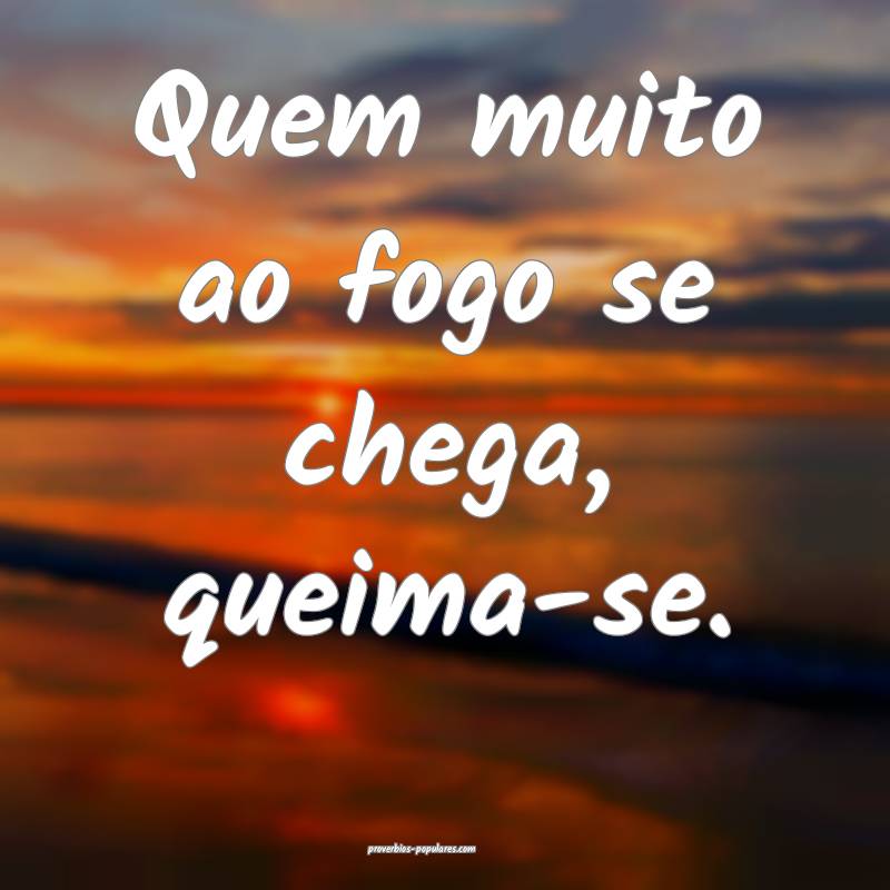 Quem muito ao fogo se chega, queima-se.
...