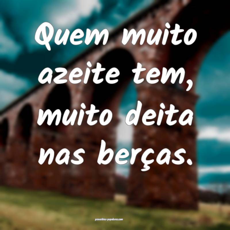 Quem muito azeite tem, muito deita nas berças.
 ...