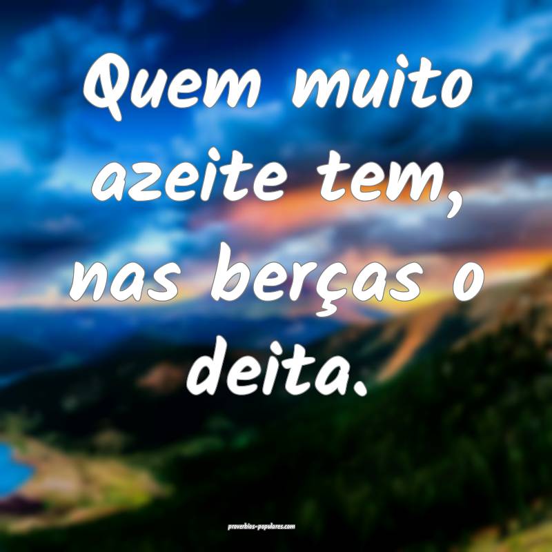 Quem muito azeite tem, nas berças o deita.
...