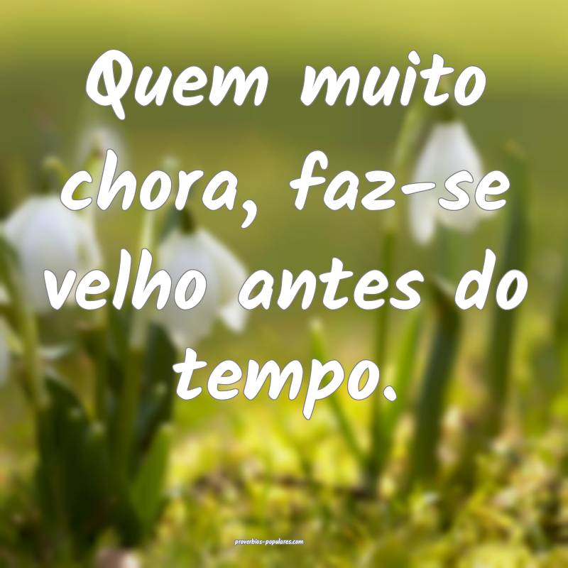 Quem muito chora, faz-se velho antes do tempo.
...