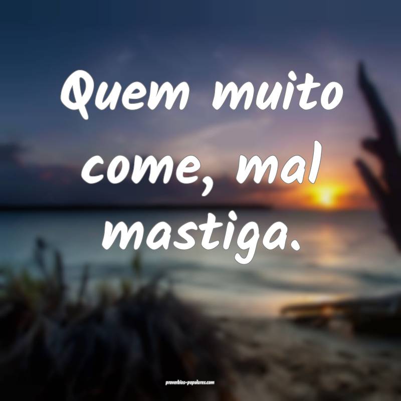 Quem muito come, mal mastiga.
 ...