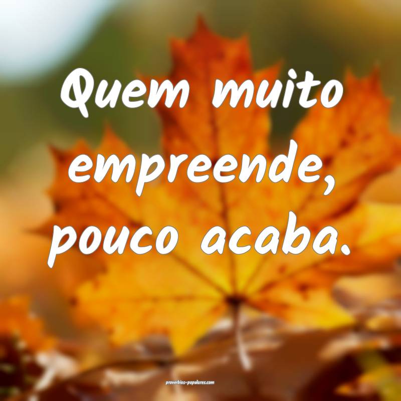 Quem muito empreende, pouco acaba.
 ...