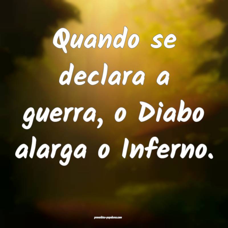 Quando se declara a guerra, o Diabo alarga o Inferno.
...