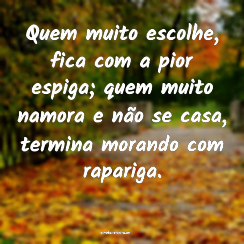 Quem muito escolhe, fica com a pior espiga; quem muito namora e não s...