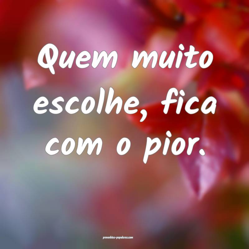 Quem muito escolhe, fica com o pior.
 ...